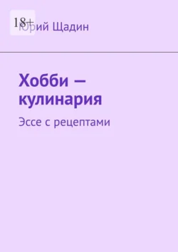 Хобби – кулинария. Эссе с рецептами - Юрий Щадин