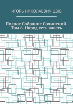 Полное собрание сочинений. Том 6. Народ есть власть - Игорь Цзю