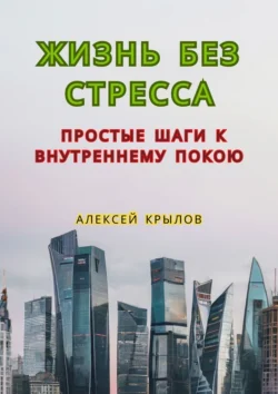 Жизнь без стресса: простые шаги к внутреннему покою. Простые шаги к внутреннему покою - Алексей Крылов