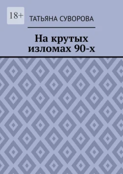 На крутых изломах 90-х. Есть время разбрасывать камни, есть время – их собирать - Татьяна Суворова