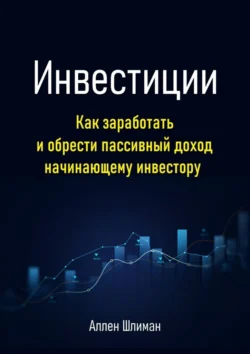 Инвестиции. Как заработать и обрести пассивный доход начинающему инвестору - Аллен Шлиман