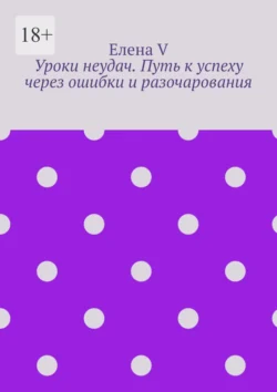 Уроки неудач. Путь к успеху через ошибки и разочарования - Елена V