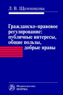 Гражданско-правовое регулирование: публичные интересы, общие пользы, добрые нравы - Лариса Щенникова