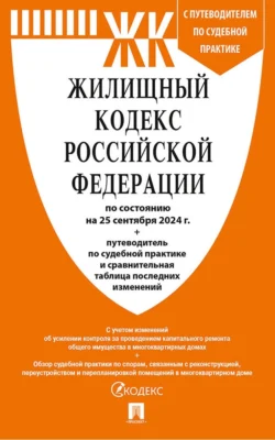 Жилищный кодекс Российской Федерации по состоянию на 25 сентября 2024 г. + путеводитель по судебной практике и сравнительная таблица последних изменений