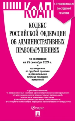 Кодекс Российской Федерации об административных правонарушениях по состоянию на 25 сентября 2024 + путеводитель по судебной практике и сравнительная таблица последних изменений - Нормативные правовые акты