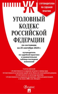 Уголовный кодекс Российской Федерации по состоянию на 25 сентября 2024 г. + путеводитель по судебной практике и сравнительная таблица последних изменений - Нормативные правовые акты