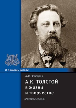 А.К. Толстой в жизни и творчестве. Учебное пособие для школ, гимназий, лицеев и колледжей - Алексей Федоров