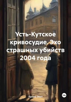 Усть-Кутское кривосудие. Эхо страшных убийств 2004 года - Ариэль Эмет