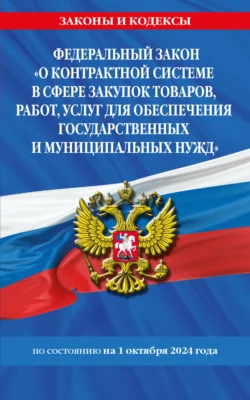 Федеральный Закон «О контрактной системе в сфере закупок товаров, работ, услуг для обеспечения государственных и муниципальных нужд» по состоянию на 1 октября 2024 года - Сборник