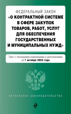 Федеральный закон «О контрактной системе в сфере закупок товаров, работ, услуг для обеспечения государственных и муниципальных нужд». Текст с последними изменениями и дополнениями на 1 октября 2024 года - Сборник