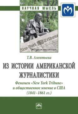 Из истории американской журналистики. Феномен «New York Tribune» и общественное мнение в США (1841-1861 гг.) - Татьяна Алентьева