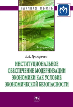 Институциональное обеспечение модернизации экономики как условие экономической безопасности - Екатерина Григорьева