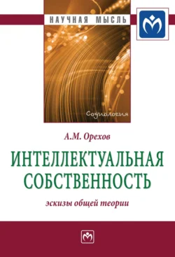 Интеллектуальная собственность: эскизы общей теории - Андрей Орехов