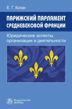 Парижский парламент средневековой Франции: юридические аспекты организации и деятельности - Екатерина Коган