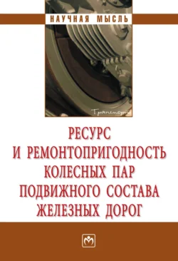 Ресурс и ремонтопригодность колесных пар подвижного состава железных дорог - Александр Воробьев