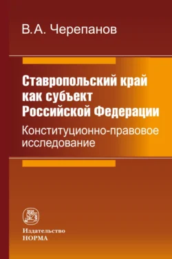 Ставропольский край как субъект Российской Федерации: конституционно-правовое исследование - Виктор Черепанов