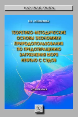 Теоретико-методические основы экономики природопользования по предотвращению загрязнения моря нефтью с судов - Виктория Хлебникова