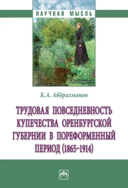 Трудовая повседневность купечества Оренбургской губернии в пореформенный период (1865‒1914) - Константин Абдрахманов