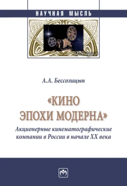 «Кино эпохи модерна» (Акционерные кинематографические компании в России в начале ХХ века) - Александр Бессолицын