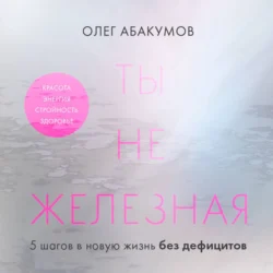 Ты не железная. 5 шагов в новую жизнь без дефицитов, аудиокнига Олега Абакумова. ISDN71172409