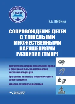 Сопровождение детей с тяжелыми множественными нарушениями развития (ТМНР). Диагностика сенсорно-перцептивной сферы и функциональных возможностей кистей и пальцев рук. Программа психолого-педагогического сопровождения. Игровые технологии развития - Ксения Шубина