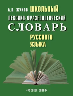 Школьный лексико-фразеологический словарь русского языка - Анатолий Жуков