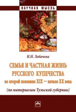 Семья и частная жизнь русского купечества во второй половине XIX – начале XX века (по материалам Тульской губернии) - Ирина Лобачева