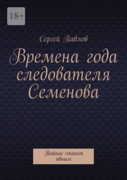 Времена года следователя Семенова. Тайное станет явным, аудиокнига Сергея Павлова. ISDN71176612