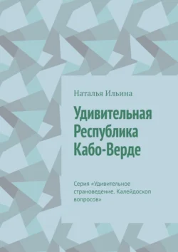 Удивительная Республика Кабо-Верде. Серия «Удивительное страноведение. Калейдоскоп вопросов» - Наталья Ильина