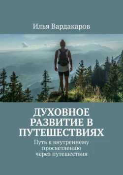 Духовное развитие в путешествиях. Путь к внутреннему просветлению через путешествия - Илья Вардакаров