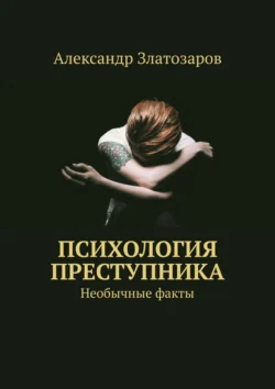 Психология преступника. Необычные факты - Александр Златозаров