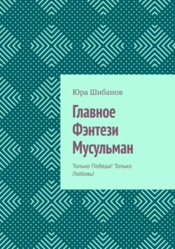 Главное Фэнтези Мусульман. Только Победа! Только Любовь! - Юра Шибанов