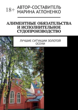 Алиментные обязательства и исполнительное судопроизводство. Лучшие ситуации золотой осени - Марина Аглоненко