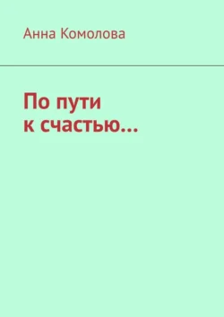 По пути к счастью.... - Анна Комолова