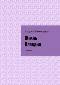 Жизнь Клавдии. Повесть - Андрей Тихомиров