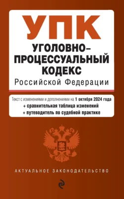 Уголовно-процессуальный кодекс Российской Федерации. Текст с изменениями и дополнениями на 1 октября 2024 года + сравнительная таблица изменений + путеводитель по судебной практике - Сборник