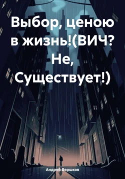 Выбор, ценою в жизнь!(ВИЧ? Не, Существует!), аудиокнига Андрея Владимировича Вершкова. ISDN71178148