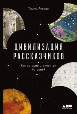 Цивилизация рассказчиков: как истории становятся Историей - Тамим Ансари