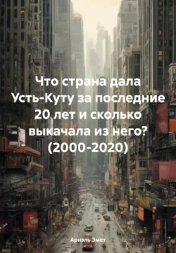 Что страна дала Усть-Куту за последние 20 лет и сколько выкачала из него? (2000-2020) - Ариэль Эмет