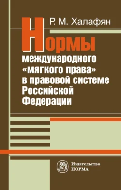 Нормы международного «мягкого права» в правовой системе РФ:развитие механизма национально-правовой имплементации международных норм - Рустам Халафян