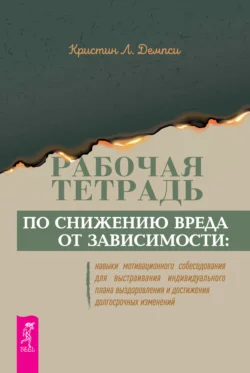 Рабочая тетрадь по снижению вреда от зависимости: навыки мотивационного собеседования для выстраивания индивидуального плана выздоровления и достижения долгосрочных изменений - Кристин Л. Демпси