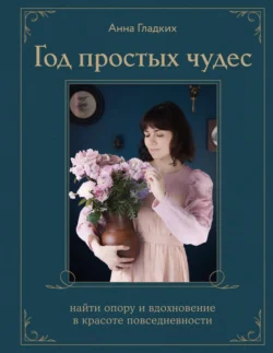 Год простых чудес. Найти опору и вдохновение в красоте повседневности - Анна Гладких