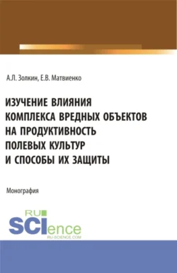 Изучение влияния комплекса вредных объектов на продуктивность полевых культур и способы их защиты. (Аспирантура, Бакалавриат, Магистратура). Монография. - Александр Золкин