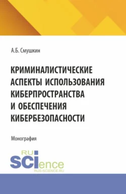 Криминалистические аспекты использования киберпространства и обеспечения кибербезопасности. (Аспирантура, Магистратура, Специалитет). Монография. - Александр Смушкин