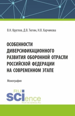 Особенности диверсификационного развития оборонной отрасли Российской Федерации на современном этапе. (Магистратура). Монография. - Владимир Круглов