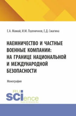 Наемничество и частные военные компании: на границе национальной и международной безопасности. (Аспирантура, Бакалавриат, Магистратура). Монография. - Евгений Мамай