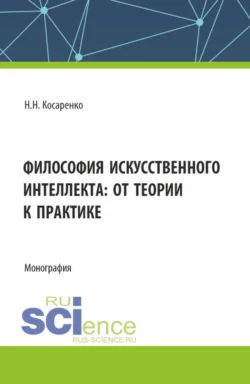 Философия искусственного интеллекта : от теории к практике. (Аспирантура, Магистратура, Специалитет). Монография. - Николай Косаренко