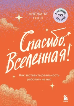 Спасибо, Вселенная! Как заставить реальность работать на вас - Анджана Гилл