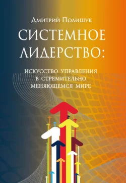 Системное лидерство. Искусство управления в стремительно меняющемся мире - Дмитрий Полищук