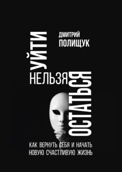 Уйти нельзя остаться. Как вернуть себя и начать новую счастливую жизнь - Дмитрий Полищук